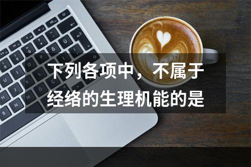 下列各项中，不属于经络的生理机能的是