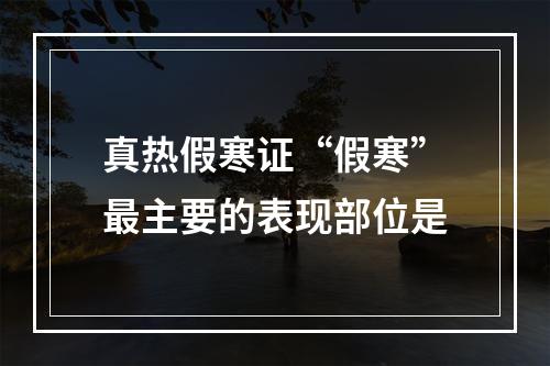 真热假寒证“假寒”最主要的表现部位是