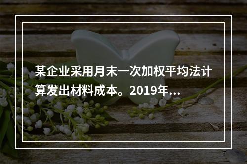 某企业采用月末一次加权平均法计算发出材料成本。2019年3月