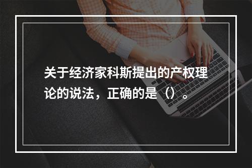 关于经济家科斯提出的产权理论的说法，正确的是（）。