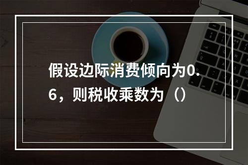 假设边际消费倾向为0.6，则税收乘数为（）