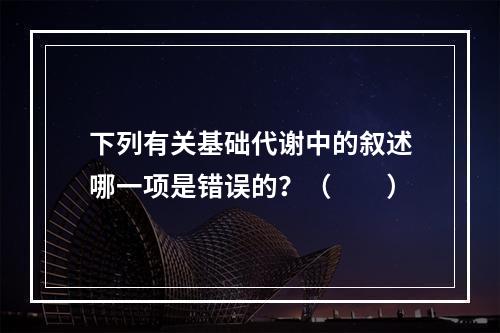 下列有关基础代谢中的叙述哪一项是错误的？（　　）