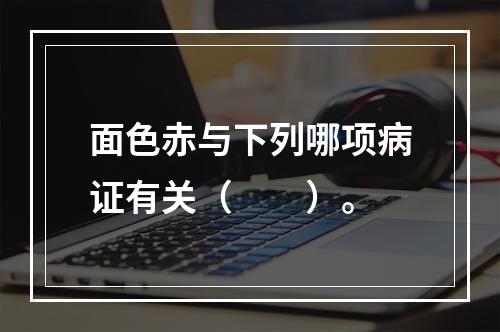 面色赤与下列哪项病证有关（　　）。