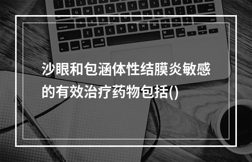 沙眼和包涵体性结膜炎敏感的有效治疗药物包括()