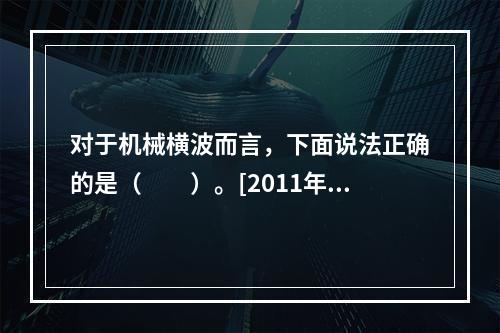 对于机械横波而言，下面说法正确的是（　　）。[2011年真