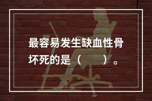 最容易发生缺血性骨坏死的是（　　）。