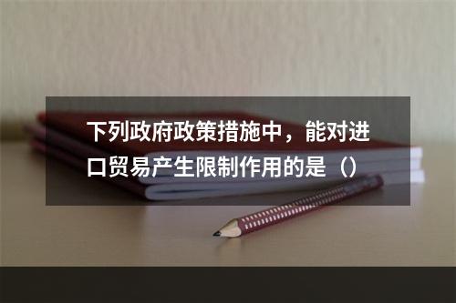 下列政府政策措施中，能对进口贸易产生限制作用的是（）