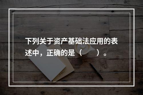 下列关于资产基础法应用的表述中，正确的是（　　）。