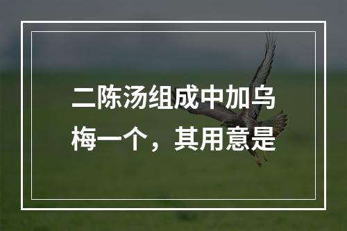 二陈汤组成中加乌梅一个，其用意是