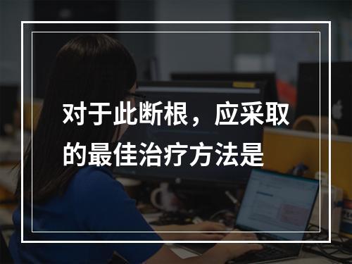 对于此断根，应采取的最佳治疗方法是