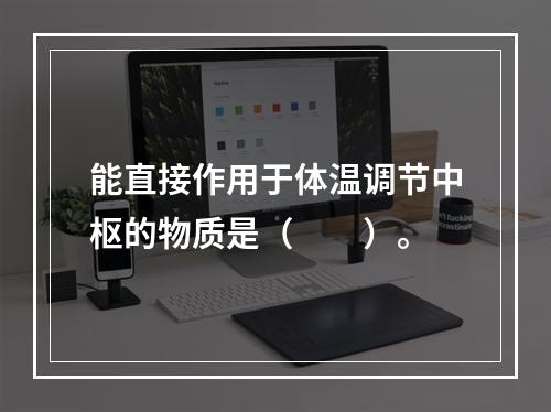 能直接作用于体温调节中枢的物质是（　　）。