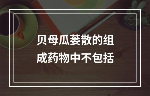 贝母瓜蒌散的组成药物中不包括