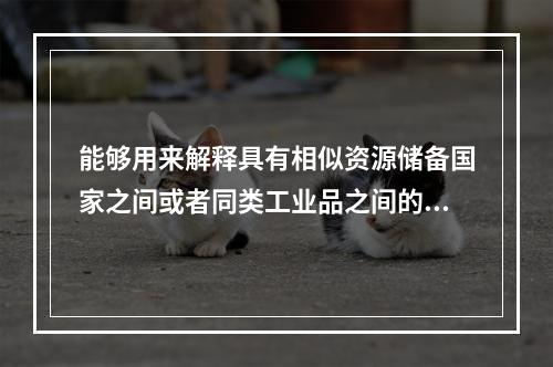 能够用来解释具有相似资源储备国家之间或者同类工业品之间的双向