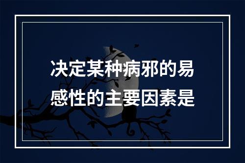 决定某种病邪的易感性的主要因素是