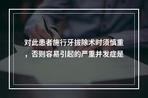 对此患者施行牙拔除术时须慎重，否则容易引起的严重并发症是