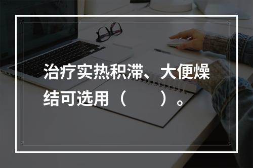 治疗实热积滞、大便燥结可选用（　　）。