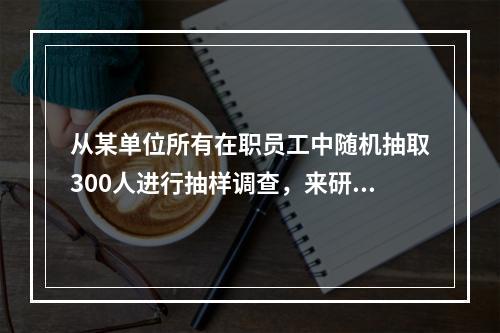 从某单位所有在职员工中随机抽取300人进行抽样调查，来研究该