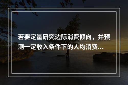 若要定量研究边际消费倾向，并预测一定收入条件下的人均消费金额