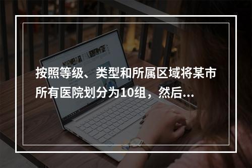 按照等级、类型和所属区域将某市所有医院划分为10组，然后在某