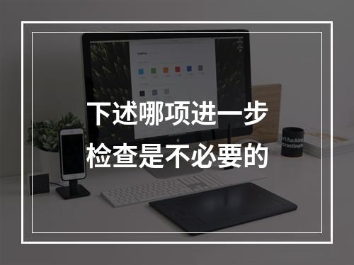 下述哪项进一步检查是不必要的