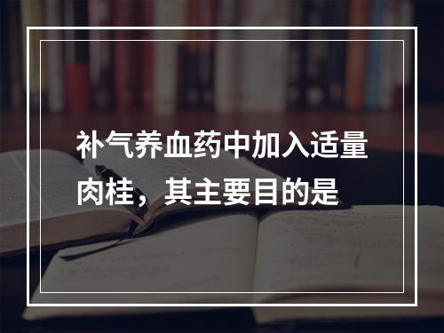 补气养血药中加入适量肉桂，其主要目的是