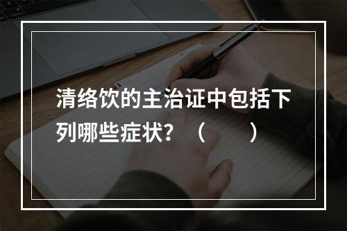 清络饮的主治证中包括下列哪些症状？（　　）