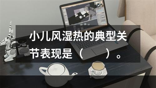 小儿风湿热的典型关节表现是（　　）。