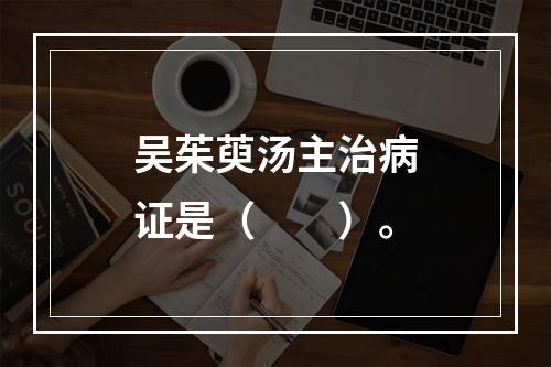 吴茱萸汤主治病证是（　　）。