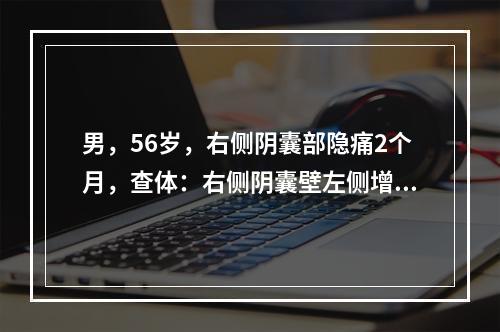 男，56岁，右侧阴囊部隐痛2个月，查体：右侧阴囊壁左侧增大，