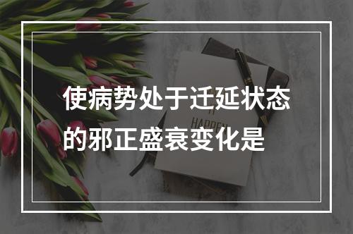 使病势处于迁延状态的邪正盛衰变化是