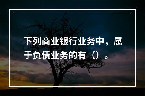 下列商业银行业务中，属于负债业务的有（）。