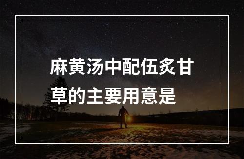 麻黄汤中配伍炙甘草的主要用意是