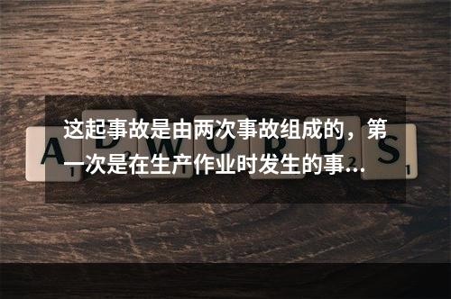 这起事故是由两次事故组成的，第一次是在生产作业时发生的事故，