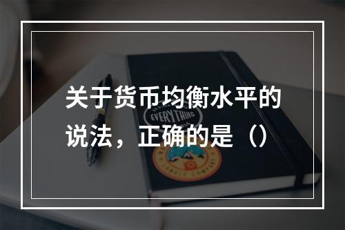 关于货币均衡水平的说法，正确的是（）