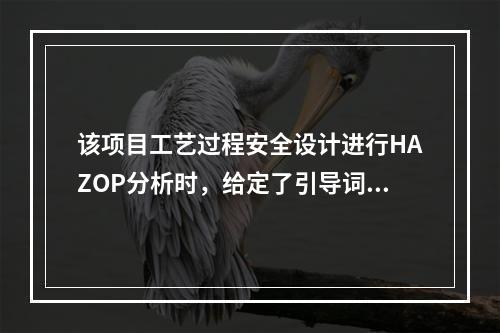 该项目工艺过程安全设计进行HAZOP分析时，给定了引导词为“