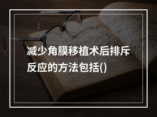 减少角膜移植术后排斥反应的方法包括()