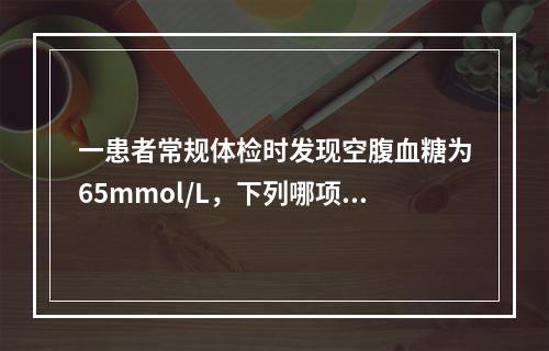 一患者常规体检时发现空腹血糖为65mmol/L，下列哪项不妥