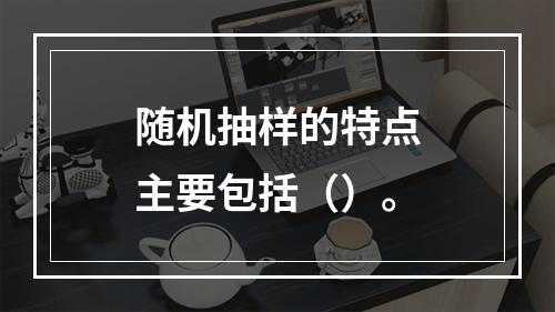 随机抽样的特点主要包括（）。