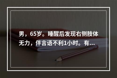 男，65岁。睡醒后发现右侧肢体无力，伴言语不利1小时。有高血