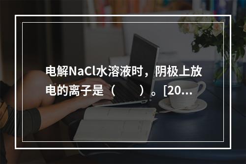 电解NaCl水溶液时，阴极上放电的离子是（　　）。[201