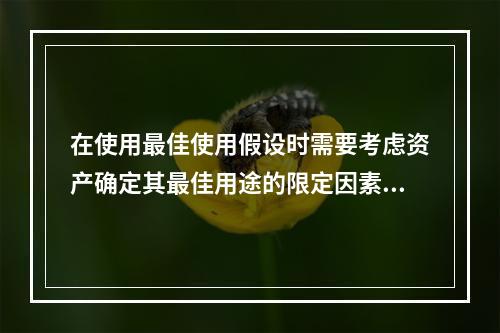 在使用最佳使用假设时需要考虑资产确定其最佳用途的限定因素。这