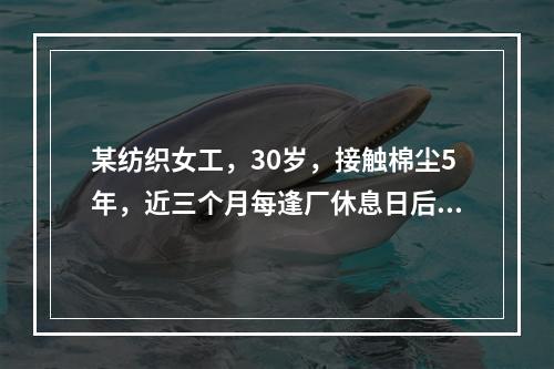 某纺织女工，30岁，接触棉尘5年，近三个月每逢厂休息日后第一