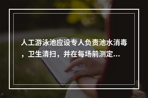 人工游泳池应设专人负责池水消毒，卫生清扫，并在每场前测定水中