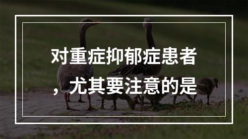 对重症抑郁症患者，尤其要注意的是