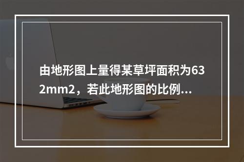 由地形图上量得某草坪面积为632mm2，若此地形图的比例尺