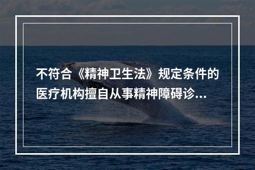 不符合《精神卫生法》规定条件的医疗机构擅自从事精神障碍诊断、