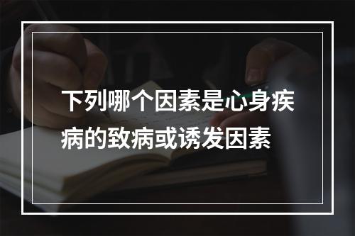 下列哪个因素是心身疾病的致病或诱发因素