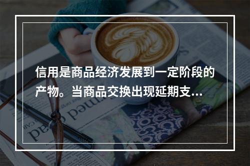 信用是商品经济发展到一定阶段的产物。当商品交换出现延期支付，