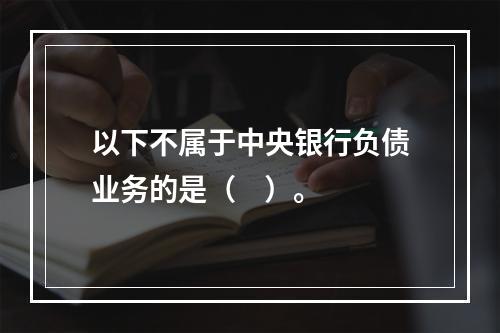 以下不属于中央银行负债业务的是（    ）。