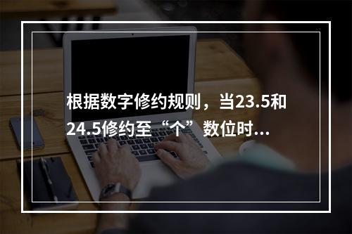 根据数字修约规则，当23.5和24.5修约至“个”数位时，分